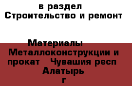  в раздел : Строительство и ремонт » Материалы »  » Металлоконструкции и прокат . Чувашия респ.,Алатырь г.